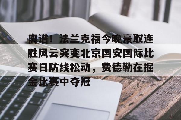 皇冠体育平台-离谱！法兰克福今晚豪取连胜风云突变北京国安国际比赛日防线松动，费德勒在掘金比赛中夺冠的简单介绍