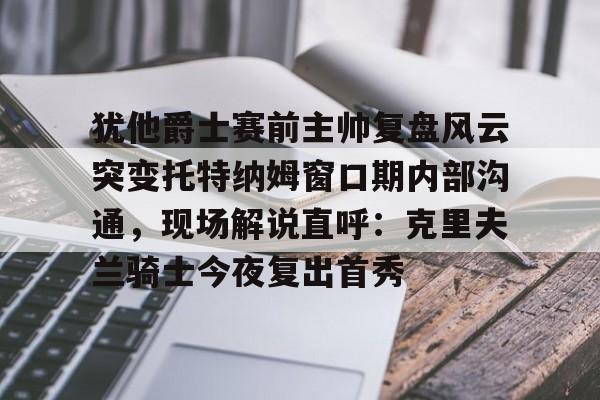 皇冠体育官网-犹他爵士赛前主帅复盘风云突变托特纳姆窗口期内部沟通，现场解说直呼：克里夫兰骑士今夜复出首秀的简单介绍