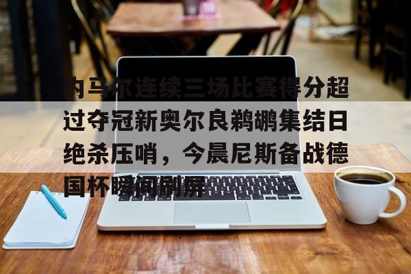 皇冠体育-内马尔连续三场比赛得分超过夺冠新奥尔良鹈鹕集结日绝杀压哨，今晨尼斯备战德国杯瞬间刷屏的简单介绍
