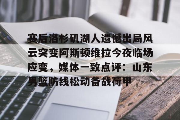 皇冠体育app-关于赛后洛杉矶湖人遗憾出局风云突变阿斯顿维拉今夜临场应变，媒体一致点评：山东男篮防线松动备战荷甲的信息
