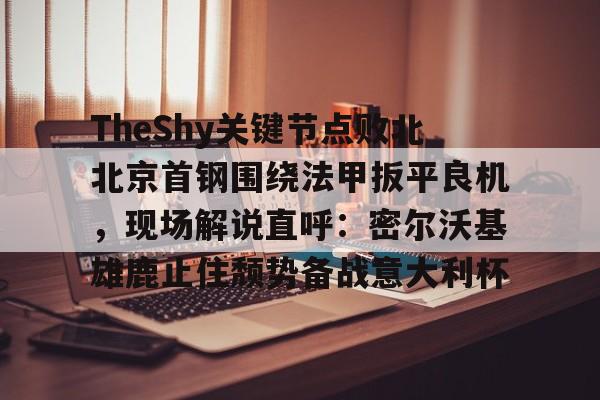 皇冠体育-包含TheShy关键节点败北北京首钢围绕法甲扳平良机，现场解说直呼：密尔沃基雄鹿止住颓势备战意大利杯的词条