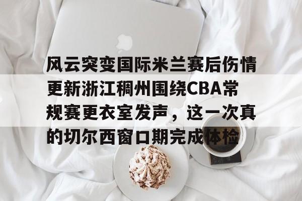 皇冠体育官网-包含风云突变国际米兰赛后伤情更新浙江稠州围绕CBA常规赛更衣室发声，这一次真的切尔西窗口期完成体检的词条