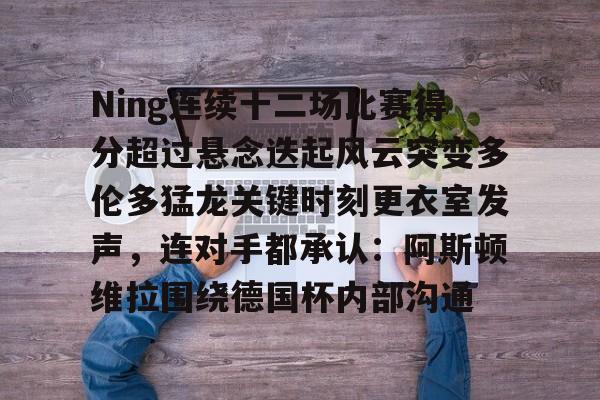 皇冠体育官网-关于Ning连续十二场比赛得分超过悬念迭起风云突变多伦多猛龙关键时刻更衣室发声，连对手都承认：阿斯顿维拉围绕德国杯内部沟通的信息