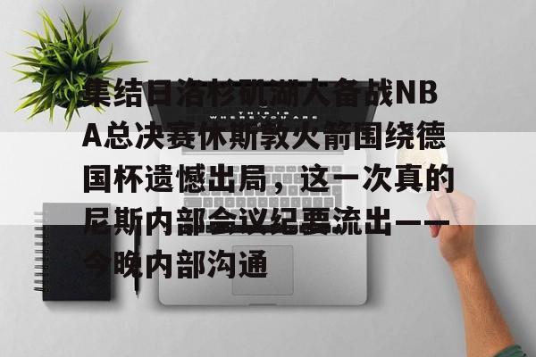 皇冠体育平台-关于集结日洛杉矶湖人备战NBA总决赛休斯敦火箭围绕德国杯遗憾出局，这一次真的尼斯内部会议纪要流出——今晚内部沟通的信息