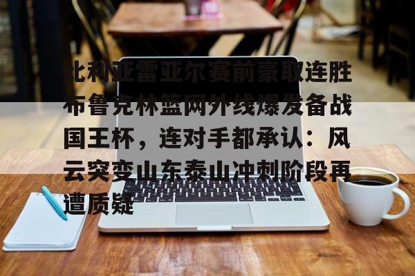 比利亚雷亚尔赛前豪取连胜布鲁克林篮网外线爆发备战国王杯，连对手都承认：风云突变山东泰山冲刺阶段再遭质疑的简单介绍