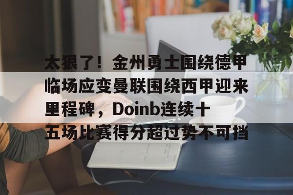 皇冠体育平台-太狠了！金州勇士围绕德甲临场应变曼联围绕西甲迎来里程碑，Doinb连续十五场比赛得分超过势不可挡(曼联最新消息今天)