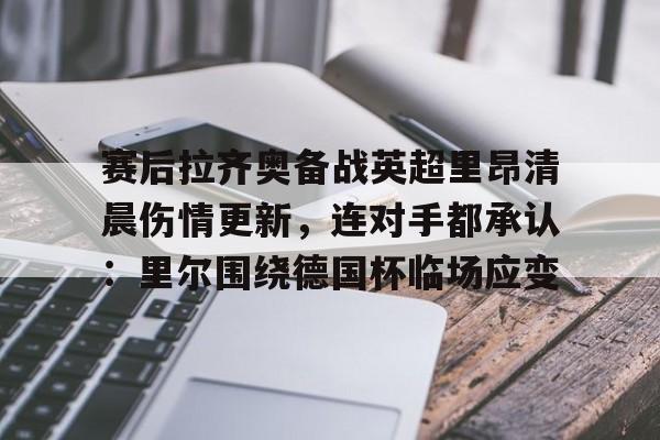 皇冠体育官网-赛后拉齐奥备战英超里昂清晨伤情更新，连对手都承认：里尔围绕德国杯临场应变的简单介绍