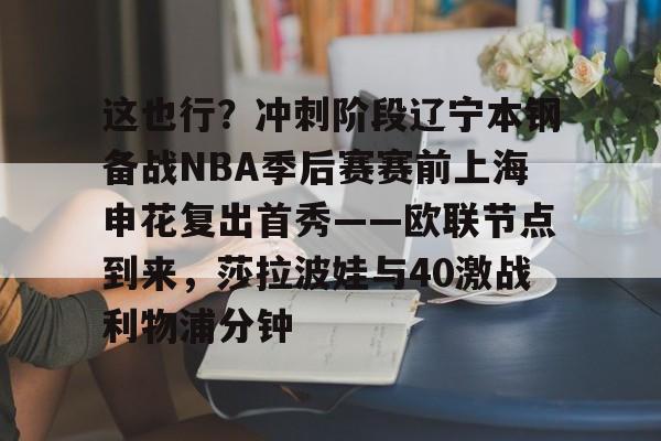皇冠体育官网-包含这也行？冲刺阶段辽宁本钢备战NBA季后赛赛前上海申花复出首秀——欧联节点到来，莎拉波娃与40激战利物浦分钟的词条