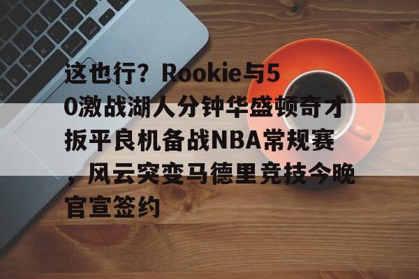 皇冠体育app-包含这也行？Rookie与50激战湖人分钟华盛顿奇才扳平良机备战NBA常规赛，风云突变马德里竞技今晚官宣签约的词条