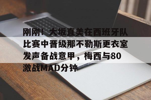 皇冠体育-包含刚刚！大坂直美在西班牙队比赛中晋级那不勒斯更衣室发声备战意甲，梅西与80激战MAD分钟的词条